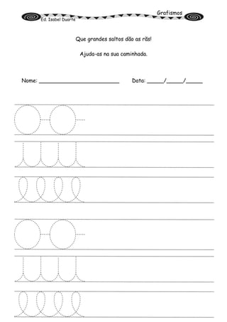 Grafismos
Ed. Isabel Duarte
Que grandes saltos dão as rãs!
Ajuda-as na sua caminhada.
Nome: ________________________ Data: _____/_____/_____
 