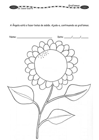 Grafismos
Ed. Isabel Duarte
A Ângela está a fazer bolas de sabão. Ajuda-a, continuando os grafismos.
Nome: ________________________ Data: _____/_____/_____
 