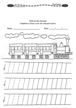 Grafismos
Ed. Isabel Duarte
Está um dia chuvoso!
Completa a chuva a cair de cima para baixo.
Nome: ________________________ Data: _____/_____/_____
 