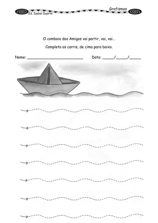 Grafismos
Ed. Isabel Duarte
O comboio dos Amigos vai partir, vai, vai…
Completa os carris, de cima para baixo.
Nome: ________________________ Data: _____/_____/_____
 