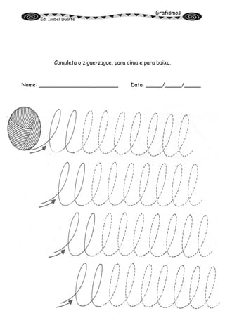 Grafismos
Ed. Isabel Duarte
Completa o zigue-zague, para cima e para baixo.
Nome: ________________________ Data: _____/_____/_____
 