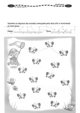 Grafismos
Ed. Isabel Duarte
Desenha os degraus das escadas começando pelo mais alto e terminando
no mais baixo.
Nome: ________________________ Data: _____/_____/_____
 