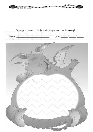 Grafismos
Ed. Isabel Duarte
Desenha a chuva a cair, fazendo traços como os do exemplo.
Nome: ________________________ Data: _____/_____/_____
 