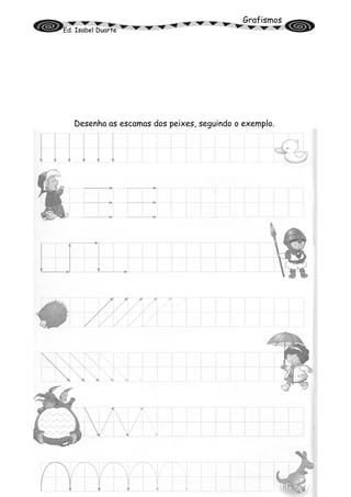 Grafismos
Ed. Isabel Duarte
Desenha as escamas dos peixes, seguindo o exemplo.
Nome: ________________________ Data: _____/_____/_____
 