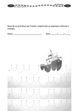 Grafismos
Ed. Isabel Duarte
Recorda os grafismos que fizeste completando os esquemas conforme o
exemplo.
Nome: ________________________ Data: _____/_____/_____
 