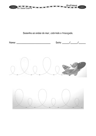 Grafismos
Ed. Isabel Duarte
Desenha as ondas do mar, cobrindo o tracejado.
Nome: ________________________ Data: _____/_____/_____
 