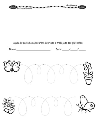 Grafismos
Ed. Isabel Duarte
Ajuda os peixes a respirarem, cobrindo o tracejado dos grafismos.
Nome: ________________________ Data: _____/_____/_____
 