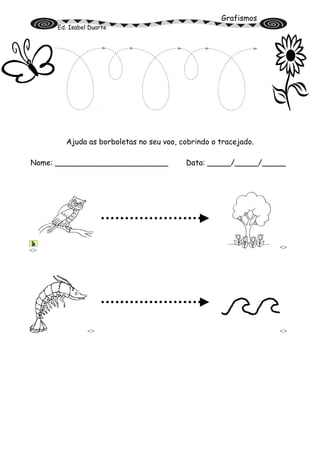 Grafismos
Ed. Isabel Duarte
Ajuda as borboletas no seu voo, cobrindo o tracejado.
Nome: ________________________ Data: _____/_____/_____
<> <>
<> <>
 