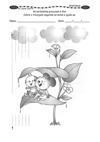 Grafismos
Ed. Isabel Duarte
As borboletas procuram a flor.
Cobre o tracejado seguindo as setas e ajuda-as.
Nome: __________________________ Data: _____/_____/_____
 