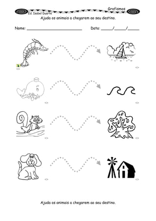 Grafismos
Ed. Isabel Duarte
Ajuda os animais a chegarem ao seu destino.
Nome: ________________________ Data: _____/_____/_____
<> <>
<> <>
<> <>
<> <>
Ajuda os animais a chegarem ao seu destino.
 