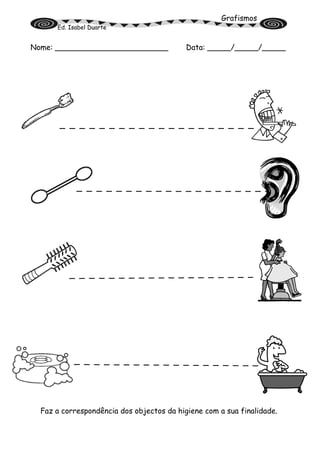 Grafismos
Ed. Isabel Duarte
Nome: ________________________ Data: _____/_____/_____
Faz a correspondência dos objectos da higiene com a sua finalidade.
 