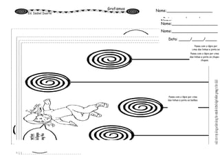 Grafismos
Ed. Isabel Duarte
Nome:____________________
Data: _____/_____/_____
Passa com o lápis por cima
das linhas e pinta os balões.
Nome:____________________
Data: _____/_____/_____
Nome:____________________
Data: _____/_____/_____
Passa com o lápis por
cima das linhas e pinta as
flores.
Passa com o lápis por
cima das linhas e pinta os
papagaios.
Nome:____________________
Data: _____/_____/_____
Passa com o lápis por cima
das linhas e pinta os chupa-
chupas.
 