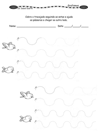 Grafismos
Ed. Isabel Duarte
Cobre o tracejado seguindo as setas e ajuda
os pássaros a chegar ao outro lado.
Nome: ___________________________ Data: _____/_____/_____
 