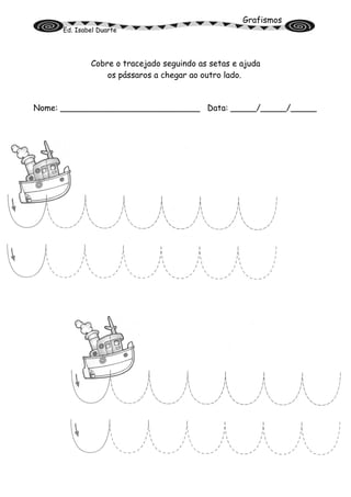 Grafismos
Ed. Isabel Duarte
Cobre o tracejado seguindo as setas e ajuda
os pássaros a chegar ao outro lado.
Nome: ___________________________ Data: _____/_____/_____
 