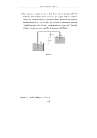 Lições de Hidráulica Básica
15
Unidades das Grandezas Derivadas
Em um sistema coerente de unidades, a relação existente entre as
grandezas físicas também prevalece entre suas unidades. Assim se existir uma
relação entre a grandeza física, G e outras grandezas físicas G1, G2,..., Gn, da
forma da equação 2.2, existirá uma relação análoga entre as unidades da
grandeza física G e as grandezas físicas Gi, tal que:
U(G) = f[U(G1), U(G2), U(G3),...,U(Gn)] …………………………..2.3
Como exemplo pode-se citar o caso da velocidade, definida como sendo
a relação entre o espaço e o tempo. Assim, como V = e/t, podemos escrever que
U(V) = U(e)/U(t). No SI, tem-se:
U(V) = m/s = ms-1
.
Para a aceleração que é definida como sendo a variação da velocidade
com o tempo, a = ∆V/∆t, tem-se: U(a) = U(∆V)/U(∆t). Logo
U(a) = m/s/s ou U(a) = m/s2
= ms-2
.
Para o caso da força, nesse sistema considerada uma grandeza derivada,
a segunda lei de Newton permite escrever a seguinte relação:
F = m.a U(F) = U(m).U(a).
Assim, U(F) = kg.m/s2
. A essa unidade foi dado o nome de newton em
homenagem a Isaac Newton, convencionando-se que o seu símbolo seria N.
Logo 1 N é a força que aplicada a uma massa de 1 quilograma provoca nela uma
mudança de velocidade de 1 m/s a cada s. Então
1 N = 1 kg.m/s2
.
A pressão também é uma das grandezas derivadas, cuja unidade pode
ser facilmente encontrada no SI. Como pressão é a relação entre uma força
normal e a área na qual ela atua, podemos dizer que: p = Fn/A. Logo U(p) =
U(Fn)/U(A). Escrevendo em função das unidades das grandezas fundamentais
teremos:
 