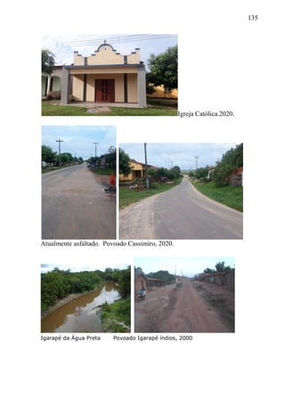 135
Igreja Católica.2020.
Atualmente asfaltado. Povoado Cassimiro, 2020.
Igarapé da Água Preta Povoado Igarapé índios, 2000
 