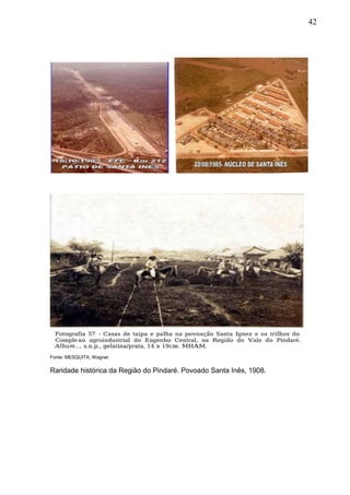 42
Fonte: MESQUITA, Wagner.
Raridade histórica da Região do Pindaré. Povoado Santa Inês, 1908.
 