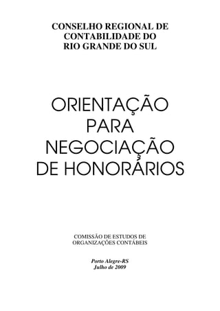 CONSELHO REGIONAL DE
CONTABILIDADE DO
RIO GRANDE DO SUL

ORIENTAÇÃO
PARA
NEGOCIAÇÃO
DE HONORÁRIOS

COMISSÃO DE ESTUDOS DE
ORGANIZAÇÕES CONTÁBEIS
Porto Alegre-RS
Julho de 2009

 