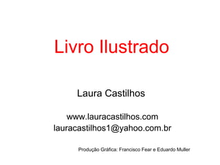 Livro Ilustrado
Laura Castilhos
www.lauracastilhos.com
lauracastilhos1@yahoo.com.br
Produção Gráfica: Francisco Fear e Eduardo Muller
 