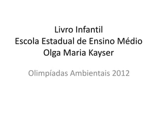 Livro Infantil
Escola Estadual de Ensino Médio
       Olga Maria Kayser

   Olimpíadas Ambientais 2012
 