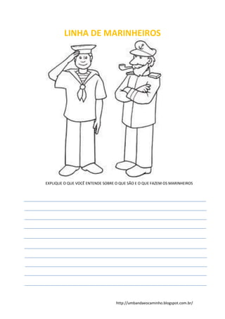http://umbandaeocaminho.blogspot.com.br/
LINHA DE MARINHEIROS
EXPLIQUE O QUE VOCÊ ENTENDE SOBRE O QUE SÃO E O QUE FAZEM OS MARINHEIROS
 