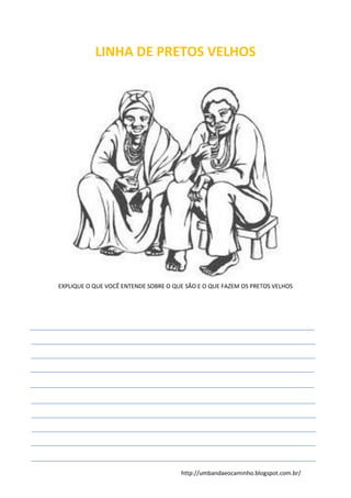 http://umbandaeocaminho.blogspot.com.br/
LINHA DE PRETOS VELHOS
EXPLIQUE O QUE VOCÊ ENTENDE SOBRE O QUE SÃO E O QUE FAZEM OS PRETOS VELHOS
 
