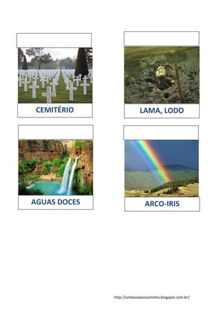 http://umbandaeocaminho.blogspot.com.br/
CEMITÉRIO LAMA, LODO
AGUAS DOCES ARCO-IRIS
 