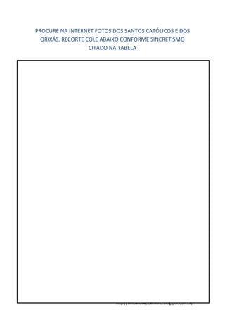 http://umbandaeocaminho.blogspot.com.br/
PROCURE NA INTERNET FOTOS DOS SANTOS CATÓLICOS E DOS
ORIXÁS. RECORTE COLE ABAIXO CONFORME SINCRETISMO
CITADO NA TABELA
 