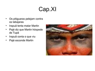 Cap.XI Os pitiguaras pelejam contra os tabajaras Irapuã tenta matar Martin Pajé diz que Martin hóspede de Tupã Irapuã conta o que viu Pajé esconde Martin 