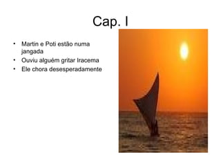 Cap. I Martin e Poti estão numa jangada Ouviu alguém gritar Iracema Ele chora desesperadamente 