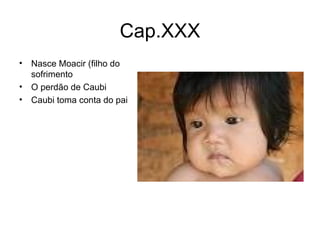 Cap.XXX Nasce Moacir (filho do sofrimento O perdão de Caubi Caubi toma conta do pai 