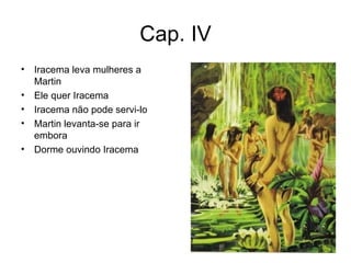 Cap. IV Iracema leva mulheres a Martin Ele quer Iracema Iracema não pode servi-lo Martin levanta-se para ir embora Dorme ouvindo Iracema 