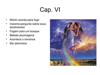 Cap. VI Martin acorda para fugir Iracema pergunta sobre seus sentimentos Fogem para um bosque Bebida alucinógena Acontece o romance Ele adormece 