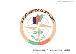 Militares do 8º ConƟngente Nacional ISAF
107
Portugal ‐ 12 anos de parƟcipação na ISAF
 