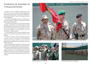 Transferência de Autoridade do
7º CN parao8º CN ISAF
Realizou‐se no dia 12 de Maio de 2014, pelas 11 horas
(hora local) na Base da NATO no Kabul Afghanistan
InternaƟonal Airport (KAIA), a cerimónia de Transferência
de Autoridade (TOA) do 7º para o 8º ConƟngente Nacional
(CN)noAfeganistão.
A cerimónia foi presidida pelo Exmo. Comandante do
ISAF (COM IJC), Tenente GeneralJoint Command Joseph
AndersondoExércitodos EUA.
A cerimónia contou ainda com a presença das seguintes
enƟdades: Comandante do Comando Regional Capital
(RCC) Brigadeiro General (Exército Turco),Eroan Uzun
TenenteGeneral ,Comandanteda111ªDivisãoQadamShah
do Exército Afegão e os Comandantes de outros
ConƟngentes, sediadosem KAIA.
Em representação de SExª o General CEMGFA, esteve
presente o Exmo. MGen António Xavier Lobato de Faria
Menezes.
O Coronel de Infantaria Pára Nuno Domingos Marques
Cardoso, assumiu as funções de Comandante do
ConƟngente Nacional (8ºC N), Senior NaƟonal
RepresentaƟve no Afeganistão, em subsƟtuição do Cor Cav
MeirelesdosSantos.
Após a Cerimónia militar, seguiu‐se um almoço convívio;
Posteriormente às 18h00, procedeu‐se à assinatura do livro
deHonradoConƟngentepeloExmo. MGenFariaMenezes.
Os militares do 8º CN ISAF, reconhecendo a excelência do
trabalho executado elo 7º CN ISAF, desejam as maiores
felicidades aos camaradas deste conƟngente, agradecendo
a todos o apoio prestado no período de aprontamento e de
rendição.
Página 14 de 120
Coronel Nuno Cardos, com o Estandarte Nacional, durante a cerimónia da Transferência de Autoridade do 7º para o 8º CN.
EnƟdades presentes na cerimónia. Formatura geral dos dois conƟngentes.
112
Portugal ‐ 12 anos de parƟcipação na ISAF
 