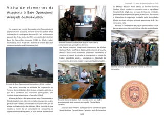 V i s i t a d e e l e m e n t o s d a
Assessoria à Base Operacional
AvançadadeKhak‐eJabar
Em resposta ao convite formulado pelo Comandante da
Capital Divison Qadam Shah(CapDiv), Tenente‐General ,
militares do 8º ConƟngente Nacional (8º CN), realizaram no
passado dia 25 de Junho de 2014, uma visita de trabalho à
Base de Operações Avançada (FOB) de ,Khak‐e Jabar
localizada a cerca de 25 Km a Sudeste da cidade de Cabul,
ondeestásediadaumaCompanhia( ).Toli
Esta visita, inserida na aƟvidade de supervisão do
Tenente‐General às suas unidades, salienta‐seQadam Shah
por dar a conhecer aos assessores portugueses, uma
unidadedestacadaduranteaOperação OQAB.
A Operação OQAB foi determinada pelo Comandante da
Divisão e após terem sido referenciados insurgentes na área
geral de , considerados os responsáveis por umKhak‐e Jabar
ataque realizado no dia das eleições, 14 de Junho e do qual
resultou a morte de um comandante de companhia, da
Afghan NaƟonal Army (ANA). A ação militar foi executada
de forma conjunta, integrando elementos da Afghan
NaƟonal Police NaƟonal Directorate of Security(ANP) e da
(NDS) e teve como ﬁnalidade apreender armamento e
material e impedir a entrada de insurgentes na cidade de
Cabul, garanƟndo assim a segurança e a liberdade de
movimentosdentrodaáreaderesponsabilidadedaCapDiv.
A equipa dos militares portugueses foi consƟtuída pelo
Senior Advisor, Coronel Nuno Cardoso e mais 3 elementos
da (MAT). O Tenente‐GeneralMilitary Advisor Team
Qadam Shah recebeu a comiƟva com a agradável
hospitalidade afegã, deu as suas direƟvas às enƟdades
presentes eacompanhou a operação emcurso. Foi notório
o disposiƟvo de segurança instalado pelas autoridades
Afegãs, em todo o trajeto uƟlizado pela coluna do 8 CN e
nolocaldavisita.
No ﬁnal, o Comandante da CapDiv passou revista à FOB
paraseaperceberdascondiçõesdevidadosseusmilitares.
Página 14 de 120
Entrada da Base Operacional Avançada em Khak –eJabar
Tenente‐General Qadam Shah reunido com o seu staﬀ e
acompanhado pelo assessor português, Coronel Nuno
Cardoso.
Tenente‐General Qadam Shah fala ao rádio com o
comandante da operação no terreno.
Tenente‐General Qadam Shah em revista a uma das
camaratas.
124
Portugal ‐ 12 anos de parƟcipação na ISAF
 