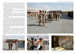 No decorrer da Cerimónia, foram agraciados com a
medalha D. Afonso Henriques, Patrono do Exército
Português, dois militares da 111ª divisão de Cabul,
respeƟvamente o Chefe de Estado‐Maior, Brigadeiro
General e o chefe da reparƟção deAli Jan Sarwari
operações, .CoronelSaiﬁ
Seguiu‐se o acto de imposição de medalhas NATO/ISAF,
aosmilitaresportugueses.
A cerimónia chegou ao seu término, com a reƟrada do
Estandarte Nacional da formatura e ConƟnência à Alta
EnƟdade que presidiu à Cerimónia, tendo sido prestadas as
honrasdevidas.
Após a Cerimónia Militar, realizou‐se um almoço convívio
que reuniu num ambiente de grande regozijo, todos os
militares do 8ºCN e os digníssimos convidados. No ﬁnal da
refeição, o Tenente General , dirigindo‐seJoseph Anderson
aos presentes, elogiou a forma altamente proﬁssional e
dedicada, como todos os militares portugueses destacados
para este Teatro de Operações, cumpriram a missão que
lhesfoiatribuída.
Durante a tarde neste mesmo dia, foi realizada uma
cerimónia privada na casa de Portugal, onde foram
condecorados com a Medalha NATO/ISAF, os militares
portugueses que por moƟvos de serviço, não puderam
receber as respeƟvas condecorações, na cerimónia da
manhã.
Página 14 de 120
130
Imposição de medalhas NATO aos militares portugueses.
Corte do bolo do 8º ConƟngente Nacional.Entrega do diploma de apresso pelo Cmdt do TAAC‐C.Condecoração dos militares da 111CapDiv.
Portugal ‐ 12 anos de parƟcipação na ISAF
 