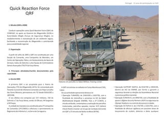 Quick ReacƟon Force
QRF
1.Missão(2005a2008)
Conduzir operações como (QRF) doQuick ReacƟon Force
COMISAF, no apoio ao Governo do Afeganistão (GOA) e
Autoridades Afegãs (Forças de Segurança Afegãs), no
estabelecimento e manutenção de um ambiente seguro,
facilitando a reconstrução do Afeganistão e contribuindo
paraaestabilidaderegional.
2.Organização
A parƟr de Julho de 2005 a QRF era consƟtuída por uma
Secção de Comando, uma Companhia de Manobra, um
Centro de Operações TáƟco, um Destacamento de Apoio de
Serviços, todos do Exército e uma Equipa de Controladores
AéreosAvançados(TACP)daForçaAérea.
3. Principais aƟvidades/tarefas desenvolvidas pela
capacidade
a.Anode2005
A primeira QRF a ser projetada para o Teatro de
Operações (TO) do Afeganistão (AFG), foi comandada pelo
Tenente‐CoroneldeInfantariaComandoLuísFilipeCarvalho
das Dores Moreira, permaneceu em TO desde 03AGO05 a
18FEV06.
O seu efeƟvo era composto por 157 militares, 150 do
Exército e 7 da Força Aérea, sendo 14 Oﬁciais, 44 Sargentos
e99Praças.
A unidade de manobra era consƟtuída pela 2ª Companhia
de Comandos (2ªCCMDS) e efectuou o aprontamento no
RegimentodeInfantaria1,naSerradaCarregueira.
A QRF encontrava‐sesediadaemCamp Warehouse (CW),
Cabul.
DasuaacƟvidadeoperacionaldestaca‐se:
• Operação TUBARÃO, de 23AGO05 a 16SET05, com a
ﬁnalidade de intensiﬁcar a presença na AO da Kabul
MulƟnaƟonal Brigade (KMNB). Para a 2ª CCMDS, a
missão atribuída, contemplava a realização de patrulhas
motorizadas, patrulhas apeadas, montar VCP (Vehicle
Check‐Point) e manter um Grupo de Combate (GrComb)
em QRF a15minutosde (NTM);NoƟcetoMove
• Operação SUPPORT NAPCE, de 01SET05 a 19DEC05,
dentro da AO do KMNB, por forma a garanƟr a
segurança durante as eleições da Assembleias Nacional
eprocessopolíƟcoinerente;
• Operação SCREEN III, em 09SET05, com a ﬁnalidade de
apoiar o (ASP) na segurança aoAfghan Security Partners
OlympicStadiumenocontrolodeacessosàcidade;
• Operação OCTOPUS II, de 17SET05 a 13OUT05, com a
ﬁnalidade de efectuar vigilância em possíveis áreas de
lançamento de , detectar e deter qualquerrockets
Página 14 de 120
8º Contingente Nacional
Viaturas em patrulha no Kabul Military Training Center
32
Portugal ‐ 12 anos de parƟcipação na ISAF
 