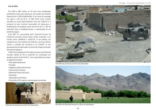 Anode2010
Em 2010 a QRF voltou ao TO com uma consƟtuição
semelhante à dos anos anteriores. De acordo com DireƟva
Operacional nº 035/CEMGFA/09; O seu local de emprego
era agora a AO do RC‐C. A FND Ɵnha como missão
consƟtuir‐se como do COM RC‐C eQuick ReacƟon Force
preparar‐se para conduzir operações de segurança e
estabilização em qualquer parte da AO do RC‐C, a ﬁm de
contribuir para o estabelecimento e manutenção de um
ambienteseguro.
Esta QRF foi comandada pelo Tenente‐Coronel de
Infantaria Comando Ulisses Alves, tendo cumprido a sua
missão entre 19ABR10 e 24SET10. O seu efeƟvo era
composto por 162 militares do Exército e da Força Aérea,
sendo a unidade de manobra a 2ª CCMDS. O seu
aprontamento foi efectuado no Centro de Tropas Comando,
SerradaCarregueira.
A QRF ﬁcousediadaem CW,Cabuleactuoucomoforçade
reacção rápida do RC‐C, podendo ser empregue em
qualquer parte da AO do RC‐C, com capacidade de cumprir
asseguintesmissões:
•Evacuaçãodepessoal;
•Escoltas;
•VigilânciaeReconhecimento;
•ControlodeTumultos;
•DefesadePontosSensíveis;
•Patrulhas;
•Operaçõesaeromóveis;
•Protecçãoa VIP eapoioaeventosgovernamentais.
Página 14 de 120
8º Contingente Nacional
Patrulha de presença na Área de Operações
Patrulha de Reconhecimento na Área de OperaçõesPatrulha de presença na Área de Operações
46
Portugal ‐ 12 anos de parƟcipação na ISAF
 