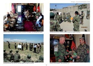 Página 14 de 120
8º Contingente Nacional
Visita do MGen Menezes, representante do Exército Português, ao Comando da CapDiv. Acompanhamento da visita do Cmdt da CapDiv às tropas no terreno.
Acompanhamento da visita do Cmdt da CapDiv às tropas no terreno. Visita de Alta EnƟdade, TGen Jerónimo, CFT.
67
Portugal ‐ 12 anos de parƟcipação na ISAF
 