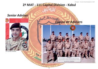 2ª MAT ‐ 111 Capital Division ‐ Kabul
Página 14 de 120
8º Contingente Nacional
Cor Inf Pedro Sardinha
Senior Adviser
Equipa de Advisers
MAT 02
70
Portugal ‐ 12 anos de parƟcipação na ISAF
 