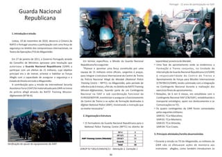 Guarda Nacional
Republicana
1.Introduçãoemissão
Lisboa, 19 de novembro de 2010, decorria a Cimeira da
NATO e Portugal assumia a parƟcipação com uma força de
segurança no âmbito dos compromissos internacionais, no
TeatrodeOperações(TO)doAfeganistão.
Em 27 de janeiro de 2011, o Governo Português através
do Conselho de Ministros aprovava uma resolução que
autorizava a (GNR) aGuarda Nacional Republicana
parƟcipar com um efeƟvo de 15 militares, cujo objeƟvo
principal era o de treinar, orientar e habilitar as Forças
Afegãs com a capacidade de assegurar a segurança e o
EstadodeDireitoemtodooAfeganistão.
A contribuição para a missão da InternaƟonal Security
AssistanceForce(ISAF)foimaterializadapela GNR notreino
da polícia afegã através da NATO Training Mission‐
Afghanistan(NTM‐A).
Em termos especíﬁcos, a Missão da Guarda Nacional
Republicanafoiaseguinte:
“Planear e aprontar uma força consƟtuída por uma
equipa de 15 militares entre oﬁciais, sargentos e praças,
para integrar a estrutura internacional do Centro de Treino
da Polícia Nacional Afegã de (Wardak NaƟonal Police
Training Centre – NPTC), no Afeganistão, pelo período de
referênciade6meses,aﬁmde,noâmbitoda NATO Training
Mission‐Afghanistan, fazendo parte de um ConƟngente
Nacional na ISAF e sob coordenação funcional da
EUROGENDFOR, monitorizar e assegurar o funcionamento
do Centro de Treino e as ações de formação desƟnadas à
Afghan NaƟonal Police (ANP), ministrando a instrução que
serevelarnecessária.”
2.OrganizaçãoeEstrutura
• 15 formadores da Guarda Nacional Republicana para o
NaƟonal Police Training Centre (NPTC) no distrito de
SayedAbad Wardak,provínciade ;
• Uma fase de aprontamento onde se evidenciou a
Formação e Treino conjuntos, na Unidade de
Intervenção da Guarda Nacional Republicana (UI/GNR)
à responsabilidade do Centro de Treino e
Aprontamento de Forças para Missões Internacionais
(CTAFMI/UI/GNR), tendo culminado com a integração
no ConƟngente Nacional durante a realização dos
exercíciosﬁnaisdeaprontamento;
• Rotações, de 6 em 6 meses, em simultâneo com o
ConƟngente Nacional ISAF (CN/ISAF), rentabilizando o
transporte estratégico, apoio nos deslocamentos e as
Comunicaçõesno TO;
• Os quatro conƟngentes da GNR foram comandados
pelosseguintesmilitares:
GNR 01: TCorMarcelino;
GNR 02: TCorMonteiro;
GNR 03: TCorAlmeida;
GNR 04: TCorCrasto.
3.PrincipaisaƟvidades/tarefasdesenvolvidas
• Durante a missão no TO do Afeganistão, os militares da
GNR não só efetuaram ações de mentoria aos
instrutores afegãos, como também introduziram os
Página 14 de 120
8º Contingente Nacional
Veriﬁcação do ajuste do equipamento da ANP
DIROP N.º 001/CEMGFA/11 ‐ Alteração 2, Correção 1
86
Portugal ‐ 12 anos de parƟcipação na ISAF
 