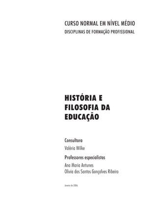 Consultora
Valéria Wilke
Professores especialistas
Ana Maria Antunes
Olivia dos Santos Gonçalves Ribeiro
HISTÓRIA E
FILOSOFIA DA
EDUCAÇÃO
Janeiro de 2006
CURSO NORMAL EM NÍVEL MÉDIO
DISCIPLINAS DE FORMAÇÃO PROFISSIONAL
 