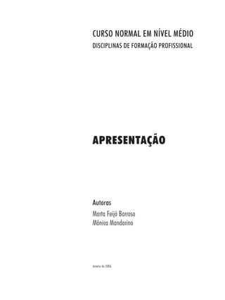 APRESENTAÇÃO
Autoras
Marta Feijó Barroso
Mônica Mandarino
Janeiro de 2006
CURSO NORMAL EM NÍVEL MÉDIO
DISCIPLINAS DE FORMAÇÃO PROFISSIONAL
 