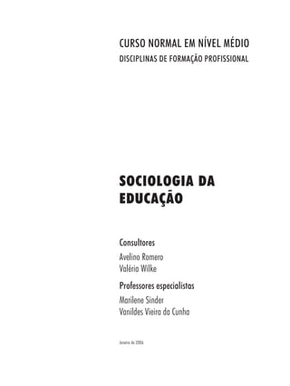 SOCIOLOGIA DA
EDUCAÇÃO
Consultores
Avelino Romero
Valéria Wilke
Professores especialistas
Marilene Sinder
Vanildes Vieira da Cunha
Janeiro de 2006
CURSO NORMAL EM NÍVEL MÉDIO
DISCIPLINAS DE FORMAÇÃO PROFISSIONAL
 
