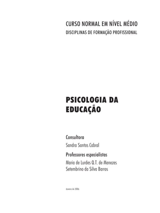 PSICOLOGIA DA
EDUCAÇÃO
Consultora
Sandra Santos Cabral
Professores especialistas
Maria de Lurdes Q.T. de Menezes
Setembrino da Silva Barros
Janeiro de 2006
CURSO NORMAL EM NÍVEL MÉDIO
DISCIPLINAS DE FORMAÇÃO PROFISSIONAL
 