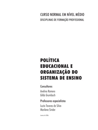 POLÍTICA
EDUCACIONAL E
ORGANIZAÇÃO DO
SISTEMA DE ENSINO
Consultores
Avelino Romero
Gilda Grumbach
Professores especialistas
Luzia Tavares da Silva
Marilene Sinder
Janeiro de 2006
CURSO NORMAL EM NÍVEL MÉDIO
DISCIPLINAS DE FORMAÇÃO PROFISSIONAL
 