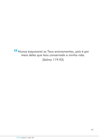 48
livroazul.com.br
Nunca esquecerei os Teus ensinamentos, pois é por
meio deles que tens conservado a minha vida.
(Salmo 119:93)
“
 