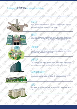 FUVEST
A maior parte das questões de literatura da Fuvest refere-se às obras obrigatórias. Neste cader-
no, você encontrará alguns desses exercícios de anos anteriores, bem como questões sobre as
estéticas do QUINHENTISMO, do BARROCO e do ARCADISMO.
UNESP
Como a Unesp não possui uma lista obrigatória de livros, os exercícios deste vestibular contem-
plam o conhecimentos das escolas literárias, bem como de seus principais representantes. Neste
caderno, estão presentes questões sobre QUINHENTISMO, BARROCO e ARCADISMO.
UNICAMP
A maior parte das questões de literatura da Unicamp refere-se às obras obrigatórias.Neste caderno,
você encontrará alguns desses exercícios de anos anteriores,bem como questões sobre as estéticas
do QUINHENTISMO, do BARROCO e do ARCADISMO.
UNIFESP
Como a Unifesp não possui uma lista obrigatória de livros, os exercícios deste vestibular contem-
plam o conhecimentos das escolas literárias, bem como de seus principais representantes. Neste
caderno, estão presentes questões sobre QUINHENTISMO, BARROCO e ARCADISMO.
ENEM/UFMG/UFRJ
Como o Enem não possui uma lista obrigatória de livros, os exercícios deste exame contemplam
o conhecimentos das escolas literárias, bem como de seus principais representantes.
UERJ
Neste caderno, você encontrará exercícios da Uerj apenas na aula 1. O vestibular da Uerj não
exige os demais conteúdos contidos neste livro.
F
A
C
U
LDADE DE MED
I
C
I
N
A
BOTUCATU
1963
Abordagem de LITERATURA nos principais vestibulares.
 