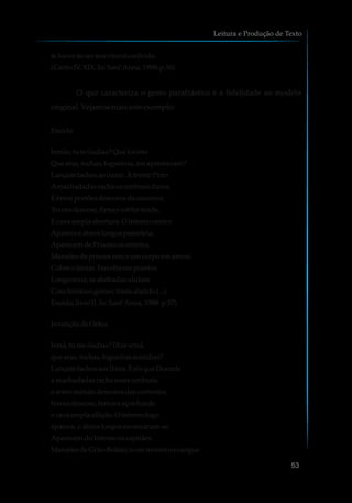 te louve aoserseuvínculosolvido.
(Canto IV, XIX.In:Sant’Anna,1988: p.56)
O que caracteriza o gesto parafrástico é a fidelidade ao modelo
original. Vejamosmaisesteexemplo:
Eneida
Irmão,tu te iludias?Que foiisto
Que aras,tochas,fogueiras,meaprestavam?
Lançamfachosaocume.Àfrente Pirro
Amachadadasrachaosumbraisduros,
Eéreosportõesdescrava dacouceira;
Travesdescose,firmesroblesfende,
Ecavaamplaabertura. O interno centro
Apareceeátrioslongospatenteia;
AparecemdePríamoosretretes,
Mansõesdepriscosreis;e umcorpoemarmas
Cobre olimiar.Envolta emprantos
Longoecoa;asabóbadasululam
Comfemíneogemer, triste alarido(...)
Eneida,livroII.In:Sant’Anna,1988: p.57)
InvençãodeOrfeu
Irmã,tu meiludias?Dizeirmã,
que aras,tochas,fogueirasacendias?
Lançamfachosaoslírios.Eeisque Duende
a machadadasrachaessesumbrais;
e antro malsãodescravadascorrentes,
travesdescose,ferroseaçosfunde
e cavaamplaaflição.O interno fogo
aparece,eátrioslongosescancaram-se.
AparecemdoInfernooscapitães.
MansõesdeGrão-Beliais;eummonstroexangue
Leitura e Produção de Texto
53
 